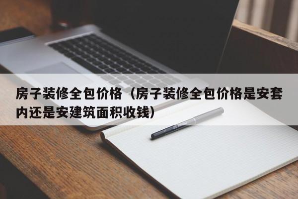 房子裝修全包價格（房子裝修全包價格是安套內還是安建筑面積收錢）