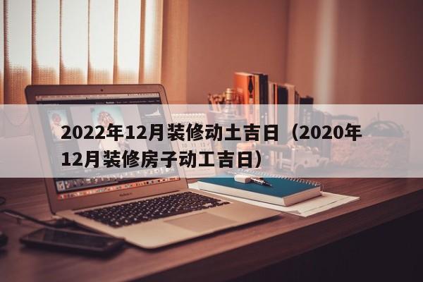 2022年12月裝修動(dòng)土吉日（2020年12月裝修房子動(dòng)工吉日）