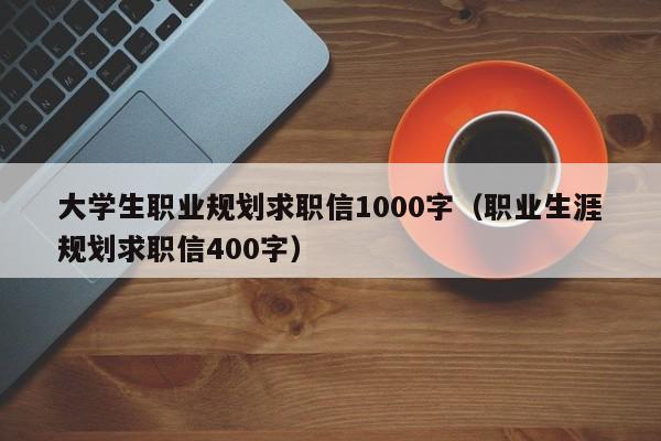 大學(xué)生職業(yè)規(guī)劃求職信1000字（職業(yè)生涯規(guī)劃求職信400字）