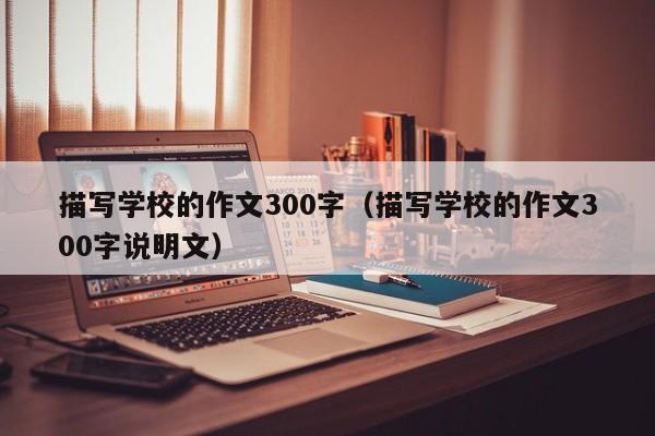 描寫學(xué)校的作文300字（描寫學(xué)校的作文300字說明文）