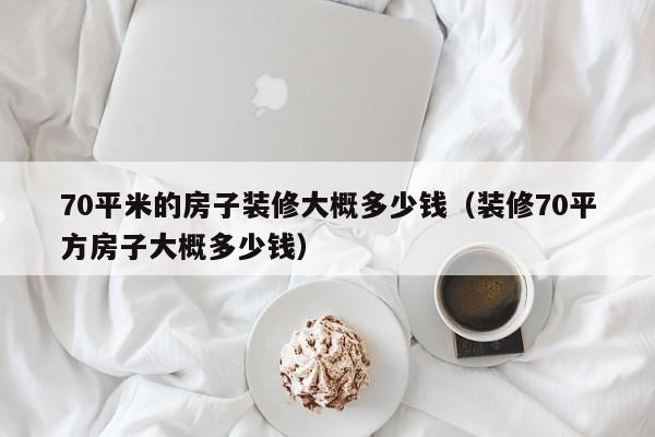 70平米的房子裝修大概多少錢（裝修70平方房子大概多少錢）