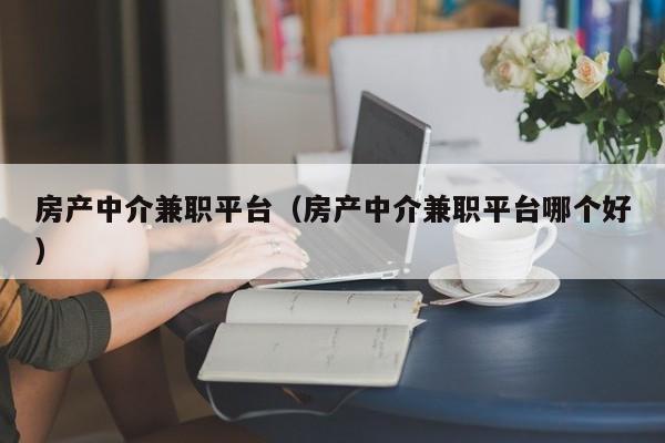 房產(chǎn)中介兼職平臺(tái)（房產(chǎn)中介兼職平臺(tái)哪個(gè)好）