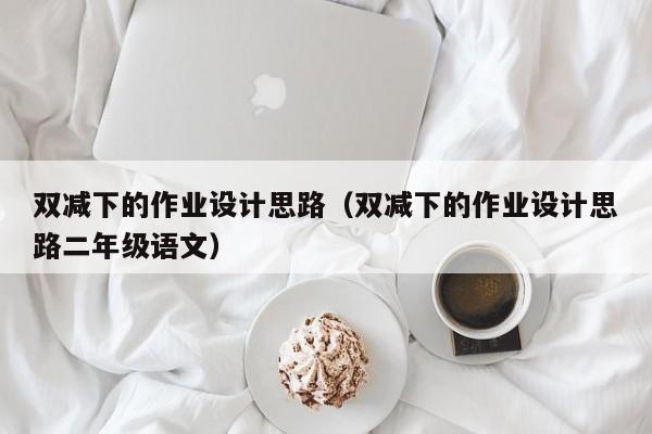 雙減下的作業(yè)設計思路（雙減下的作業(yè)設計思路二年級語文）