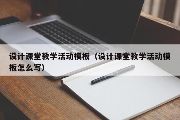 設(shè)計(jì)課堂教學(xué)活動(dòng)模板（設(shè)計(jì)課堂教學(xué)活動(dòng)模板怎么寫(xiě)）