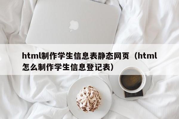 html制作學(xué)生信息表靜態(tài)網(wǎng)頁(yè)（html怎么制作學(xué)生信息登記表）