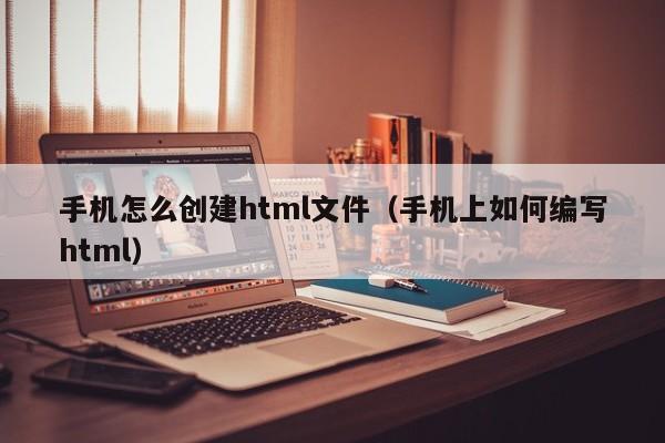 手機(jī)怎么創(chuàng)建html文件（手機(jī)上如何編寫(xiě)html）