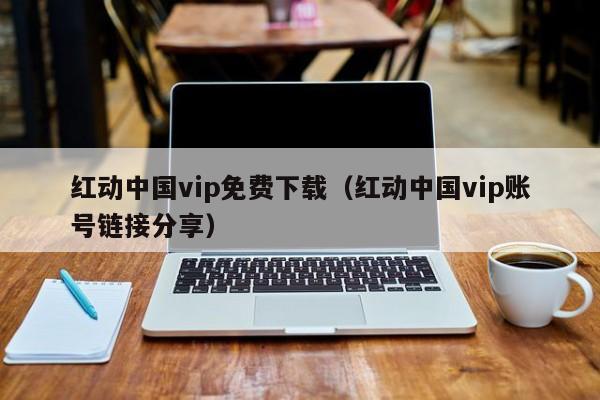 紅動中國vip免費下載（紅動中國vip賬號鏈接分享）