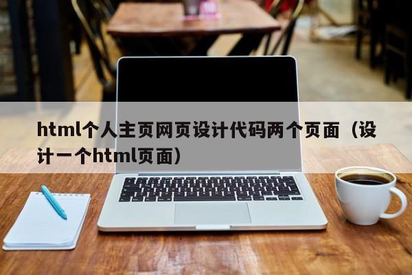 html個(gè)人主頁網(wǎng)頁設(shè)計(jì)代碼兩個(gè)頁面（設(shè)計(jì)一個(gè)html頁面）