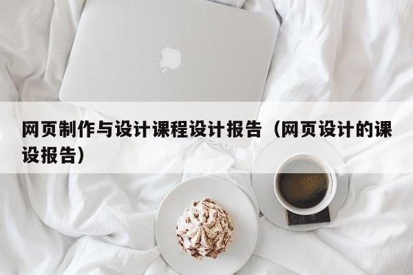 網(wǎng)頁(yè)制作與設(shè)計(jì)課程設(shè)計(jì)報(bào)告（網(wǎng)頁(yè)設(shè)計(jì)的課設(shè)報(bào)告）