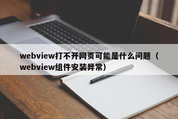 webview打不開網(wǎng)頁(yè)可能是什么問(wèn)題（webview組件安裝異常）