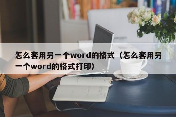 怎么套用另一個(gè)word的格式（怎么套用另一個(gè)word的格式打?。? /></a></div><div   id=