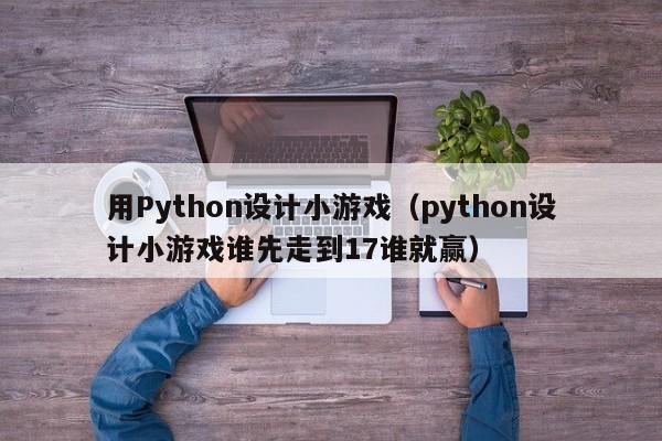 用Python設(shè)計(jì)小游戲（python設(shè)計(jì)小游戲誰(shuí)先走到17誰(shuí)就贏）