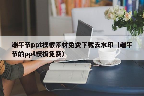 端午節(jié)ppt模板素材免費(fèi)下載去水?。ǘ宋绻?jié)的ppt模板免費(fèi)）