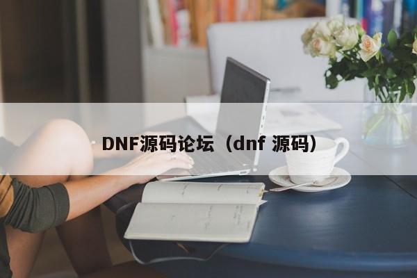 DNF源碼論壇（dnf 源碼）