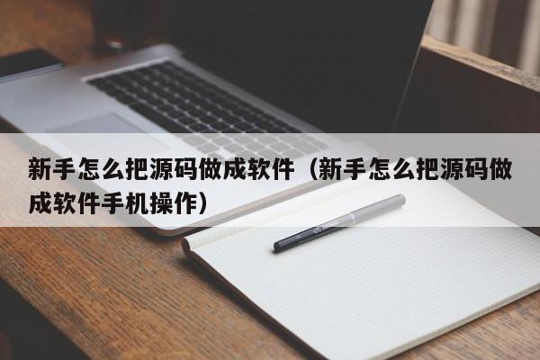 新手怎么把源碼做成軟件（新手怎么把源碼做成軟件手機操作）