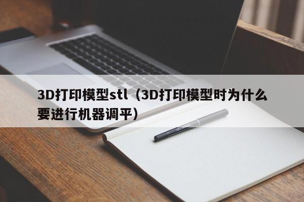 3D打印模型stl（3D打印模型時為什么要進行機器調(diào)平）