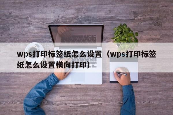 wps打印標簽紙怎么設置（wps打印標簽紙怎么設置橫向打?。? /></a></div><div   id=