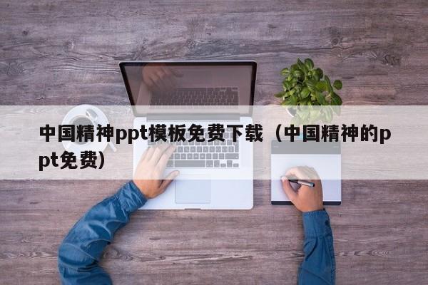 中國精神ppt模板免費下載（中國精神的ppt免費）