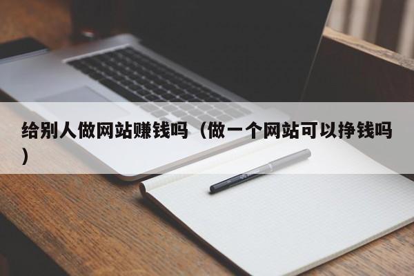 給別人做網(wǎng)站賺錢(qián)嗎（做一個(gè)網(wǎng)站可以?huà)赍X(qián)嗎）