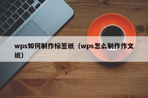 wps如何制作標簽紙（wps怎么制作作文紙）