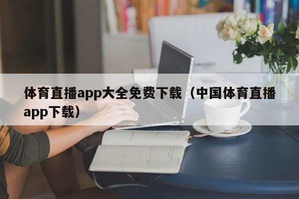 體育直播app大全免費(fèi)下載（中國(guó)體育直播app下載）