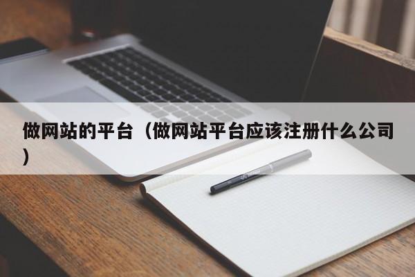 做網(wǎng)站的平臺（做網(wǎng)站平臺應該注冊什么公司）