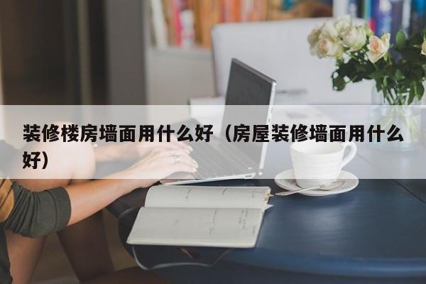 裝修樓房墻面用什么好（房屋裝修墻面用什么好）