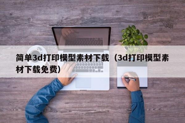 簡單3d打印模型素材下載（3d打印模型素材下載免費(fèi)）