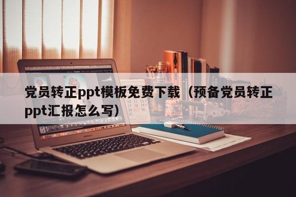 黨員轉(zhuǎn)正ppt模板免費(fèi)下載（預(yù)備黨員轉(zhuǎn)正ppt匯報(bào)怎么寫）