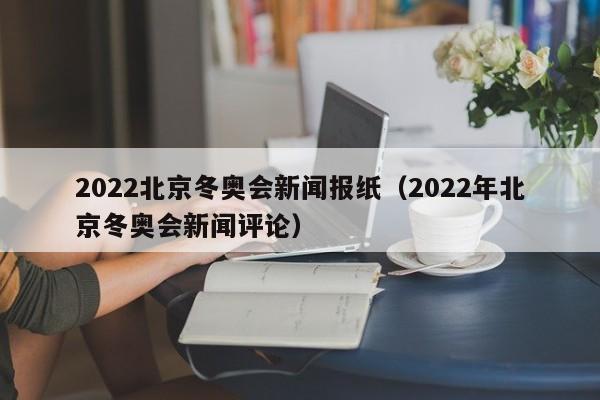 2022北京冬奧會新聞報紙（2022年北京冬奧會新聞評論）