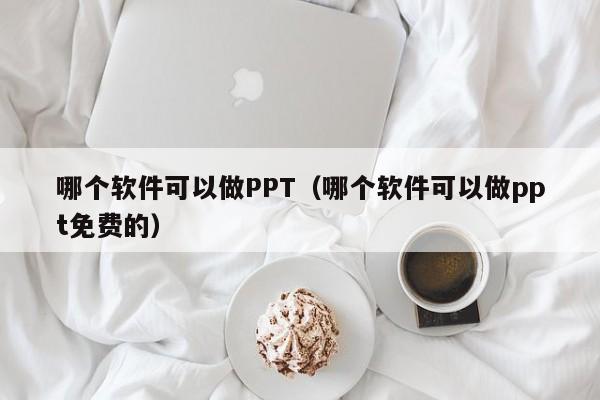 哪個(gè)軟件可以做PPT（哪個(gè)軟件可以做ppt免費(fèi)的）