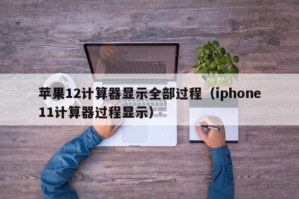 蘋果12計算器顯示全部過程（iphone11計算器過程顯示）