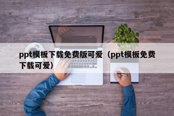 ppt模板下載免費(fèi)版可愛(ài)（ppt模板免費(fèi)下載可愛(ài)）