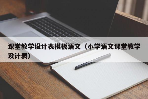 課堂教學(xué)設(shè)計表模板語文（小學(xué)語文課堂教學(xué)設(shè)計表）