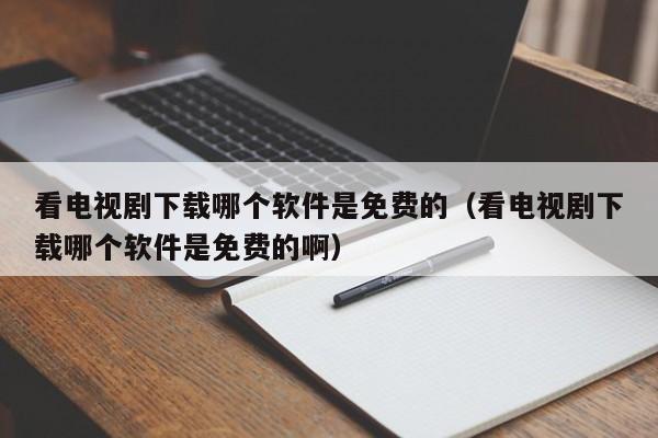 看電視劇下載哪個(gè)軟件是免費(fèi)的（看電視劇下載哪個(gè)軟件是免費(fèi)的?。? /></a></div><div   id=