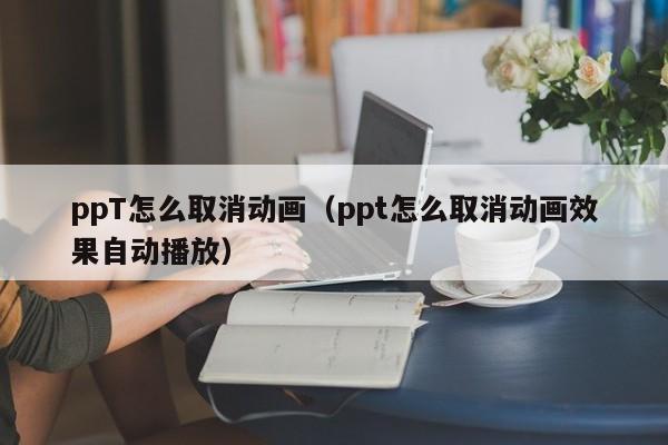 ppT怎么取消動畫（ppt怎么取消動畫效果自動播放）