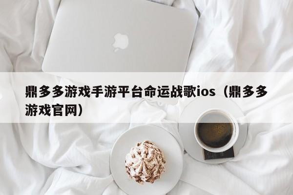 鼎多多游戲手游平臺命運戰(zhàn)歌ios（鼎多多游戲官網(wǎng)）