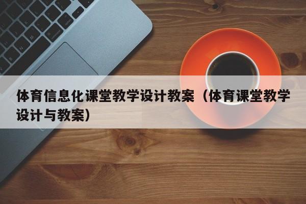 體育信息化課堂教學(xué)設(shè)計(jì)教案（體育課堂教學(xué)設(shè)計(jì)與教案）