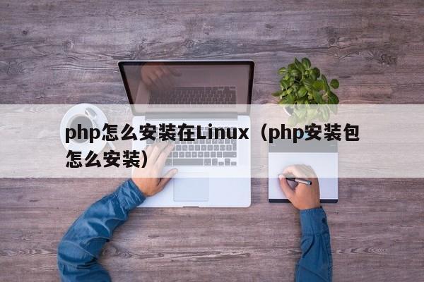 php怎么安裝在Linux（php安裝包怎么安裝）