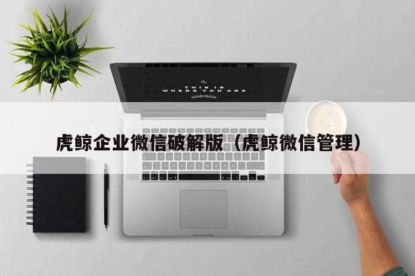 虎鯨企業(yè)微信破解版（虎鯨微信管理）