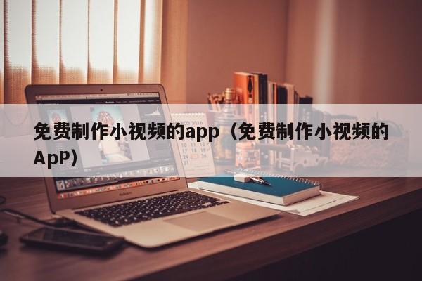 免費(fèi)制作小視頻的app（免費(fèi)制作小視頻的ApP）