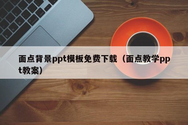 面點背景ppt模板免費下載（面點教學(xué)ppt教案）