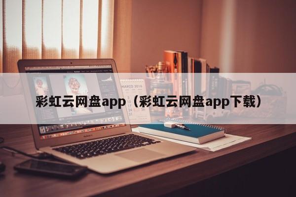 彩虹云網(wǎng)盤app（彩虹云網(wǎng)盤app下載）